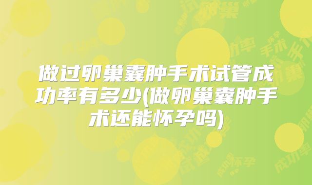 做过卵巢囊肿手术试管成功率有多少(做卵巢囊肿手术还能怀孕吗)