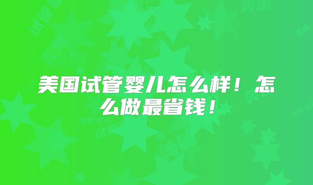 美国试管婴儿怎么样！怎么做最省钱！