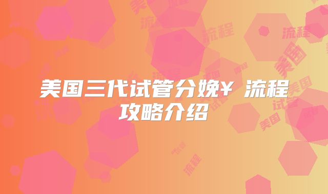 美国三代试管分娩¥流程攻略介绍