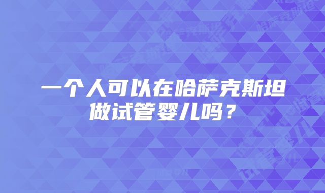 一个人可以在哈萨克斯坦做试管婴儿吗?
