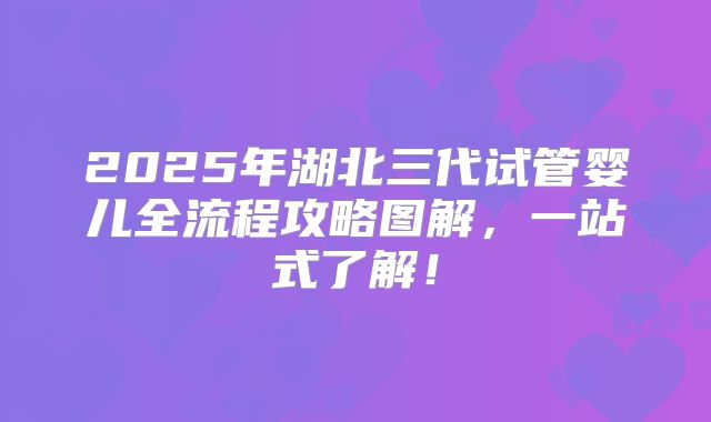 2025年湖北三代试管婴儿全流程攻略图解，一站式了解！