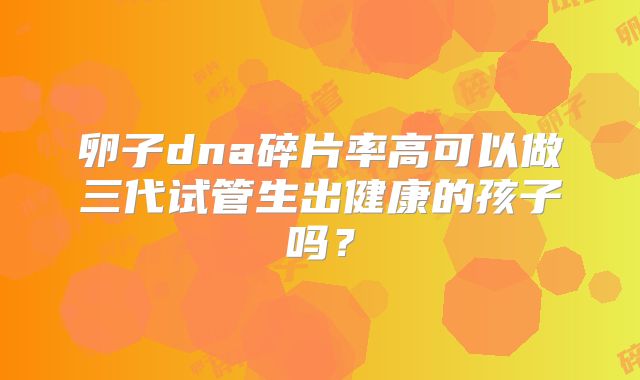 卵子dna碎片率高可以做三代试管生出健康的孩子吗?
