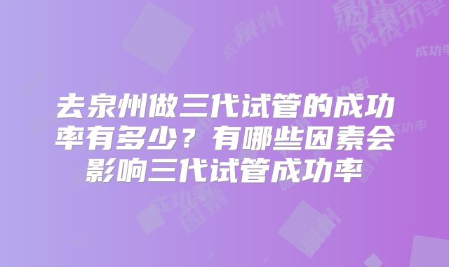 去泉州做三代试管的成功率有多少？有哪些因素会影响三代试管成功率