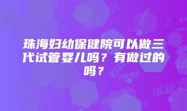 珠海妇幼保健院可以做三代试管婴儿吗？有做过的吗？