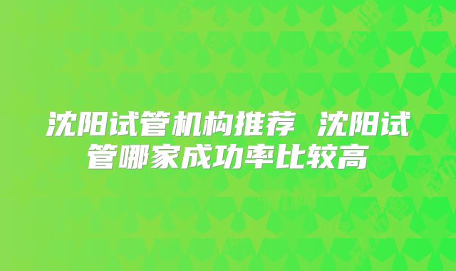 沈阳试管机构推荐 沈阳试管哪家成功率比较高