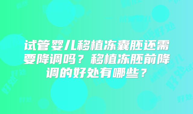 试管婴儿移植冻囊胚还需要降调吗？移植冻胚前降调的好处有哪些？