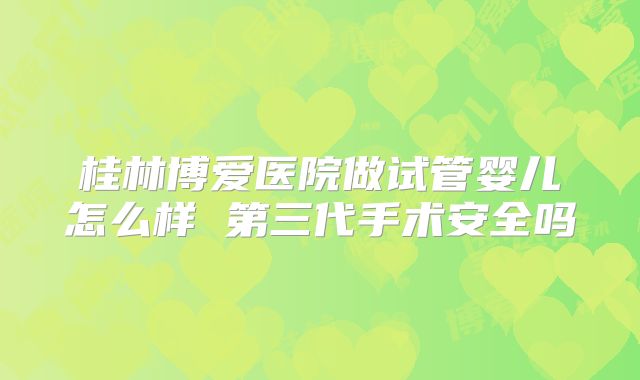 桂林博爱医院做试管婴儿怎么样 第三代手术安全吗