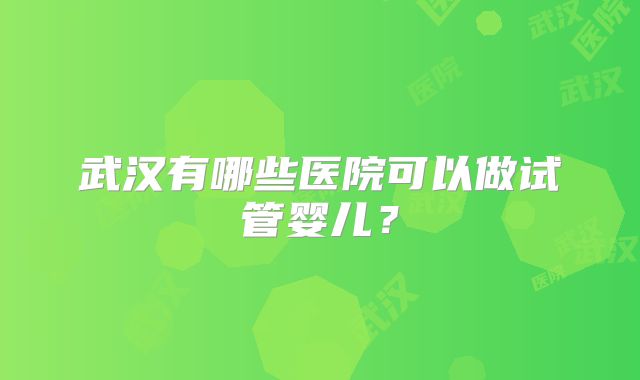武汉有哪些医院可以做试管婴儿？