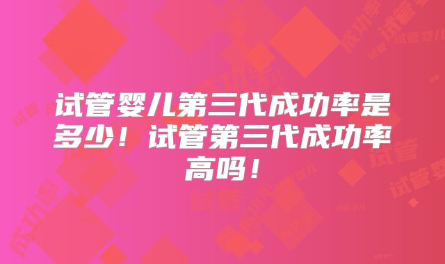 试管婴儿第三代成功率是多少!试管第三代成功率高吗!