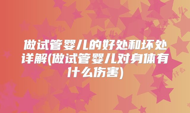 做试管婴儿的好处和坏处详解(做试管婴儿对身体有什么伤害)