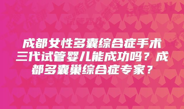 成都女性多囊综合症手术三代试管婴儿能成功吗？成都多囊巢综合症专家？