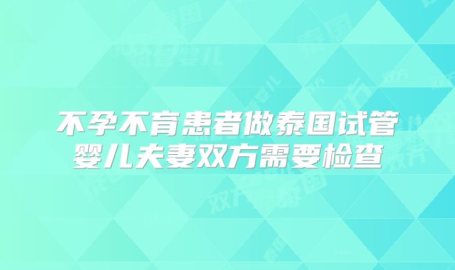 不孕不育患者做泰国试管婴儿夫妻双方需要检查