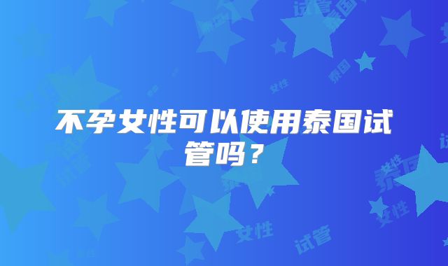 不孕女性可以使用泰国试管吗？