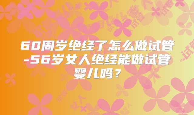 60周岁绝经了怎么做试管-56岁女人绝经能做试管婴儿吗？