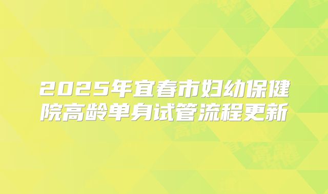 2025年宜春市妇幼保健院高龄单身试管流程更新