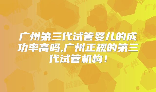广州第三代试管婴儿的成功率高吗,广州正规的第三代试管机构!