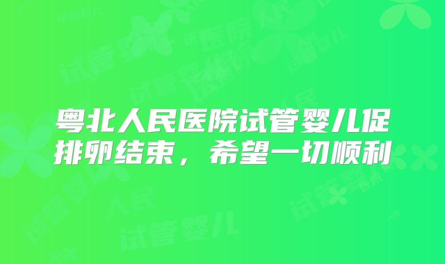 粤北人民医院试管婴儿促排卵结束,希望一切顺利