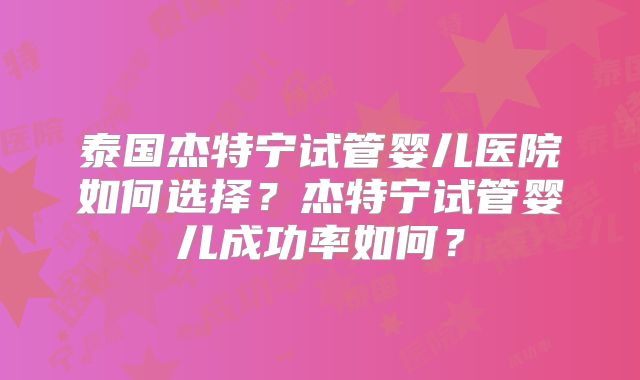 泰国杰特宁试管婴儿医院如何选择？杰特宁试管婴儿成功率如何？