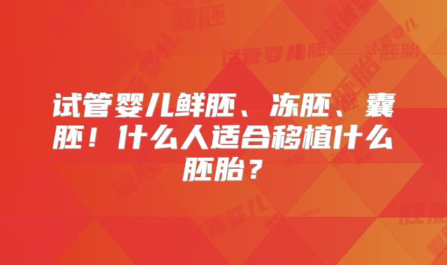 试管婴儿鲜胚、冻胚、囊胚！什么人适合移植什么胚胎？