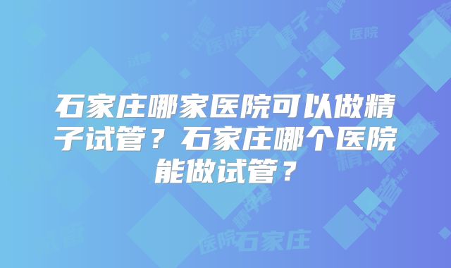 石家庄哪家医院可以做精子试管?石家庄哪个医院能做试管?