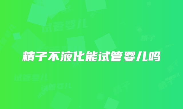 精子不液化能试管婴儿吗