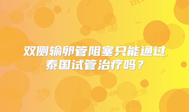 双侧输卵管阻塞只能通过泰国试管治疗吗？