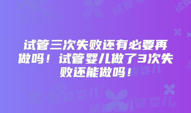 试管三次失败还有必要再做吗！试管婴儿做了3次失败还能做吗！