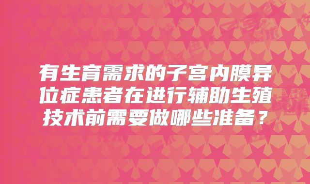 有生育需求的子宫内膜异位症患者在进行辅助生殖技术前需要做哪些准备？