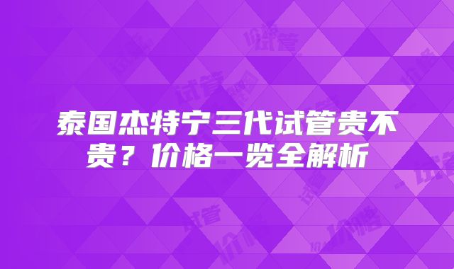 泰国杰特宁三代试管贵不贵？价格一览全解析