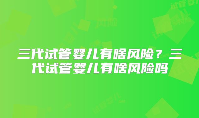 三代试管婴儿有啥风险？三代试管婴儿有啥风险吗