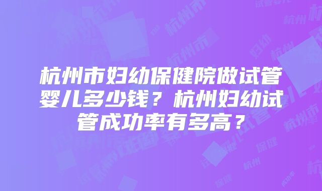 杭州市妇幼保健院做试管婴儿多少钱？杭州妇幼试管成功率有多高？