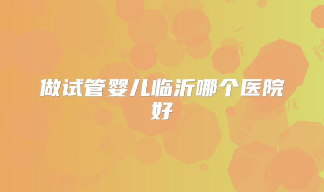 做试管婴儿临沂哪个医院好
