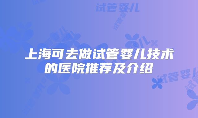 上海可去做试管婴儿技术的医院推荐及介绍