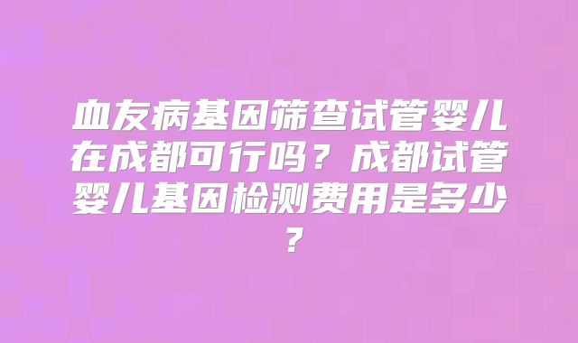 血友病基因筛查试管婴儿在成都可行吗？成都试管婴儿基因检测费用是多少？