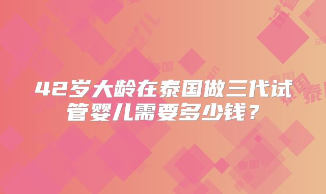 42岁大龄在泰国做三代试管婴儿需要多少钱？