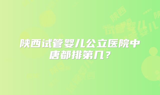 陕西试管婴儿公立医院中唐都排第几？