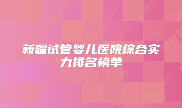 新疆试管婴儿医院综合实力排名榜单
