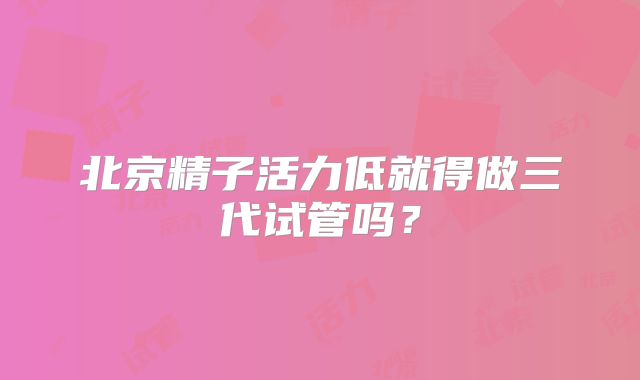 北京精子活力低就得做三代试管吗?