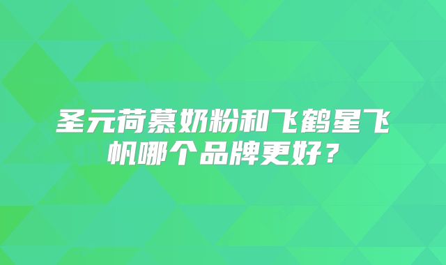 圣元荷慕奶粉和飞鹤星飞帆哪个品牌更好？