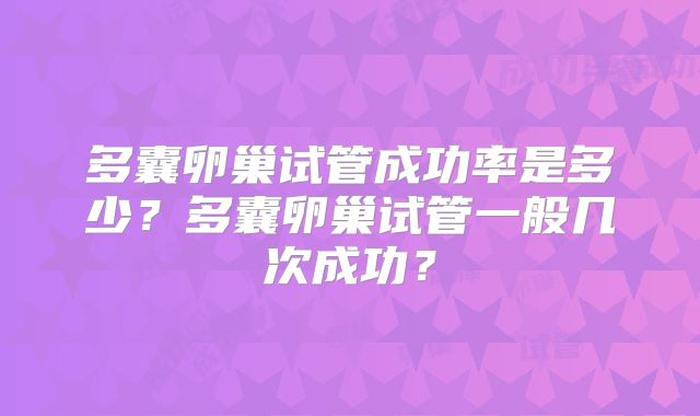 多囊卵巢试管成功率是多少？多囊卵巢试管一般几次成功？