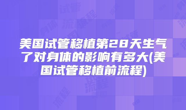 美国试管移植第28天生气了对身体的影响有多大(美国试管移植前流程)