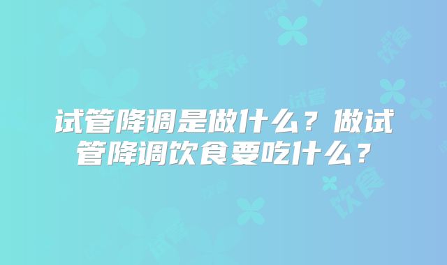 试管降调是做什么?做试管降调饮食要吃什么?