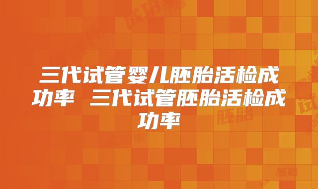 三代试管婴儿胚胎活检成功率 三代试管胚胎活检成功率
