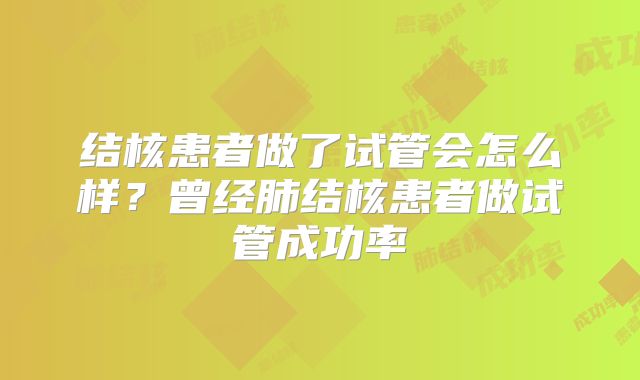 结核患者做了试管会怎么样？曾经肺结核患者做试管成功率