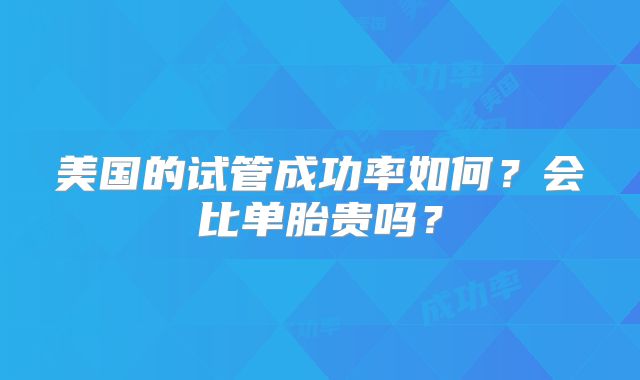 美国的试管成功率如何?会比单胎贵吗?