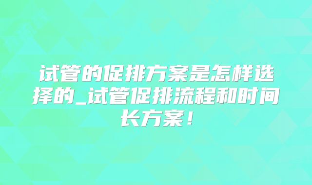 试管的促排方案是怎样选择的_试管促排流程和时间长方案！