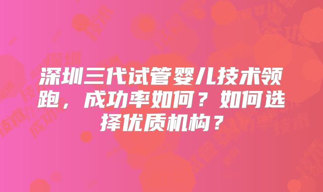 深圳三代试管婴儿技术领跑，成功率如何？如何选择优质机构？