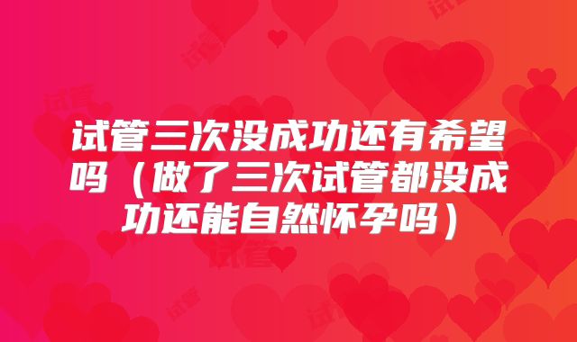 试管三次没成功还有希望吗（做了三次试管都没成功还能自然怀孕吗）