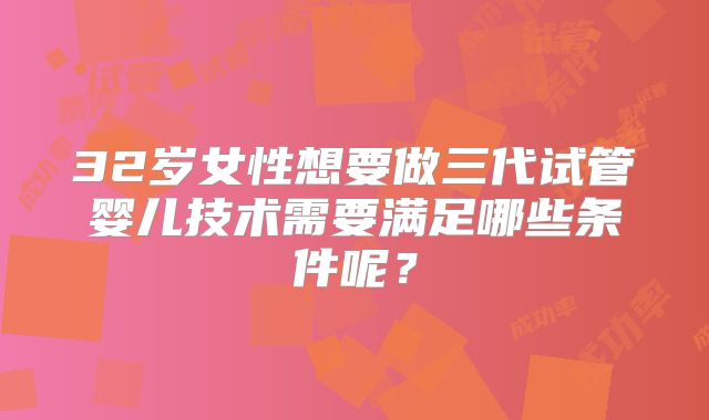 32岁女性想要做三代试管婴儿技术需要满足哪些条件呢？