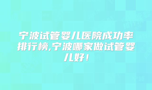 宁波试管婴儿医院成功率排行榜,宁波哪家做试管婴儿好！